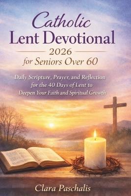 Catholic Lent Devotional 2026 for Seniors Over 60: Daily Scripture, Prayer, and Reflection for the 40 Days of Lent to Deepen Your Faith and Spiritual Growth - Clara Paschalis - cover