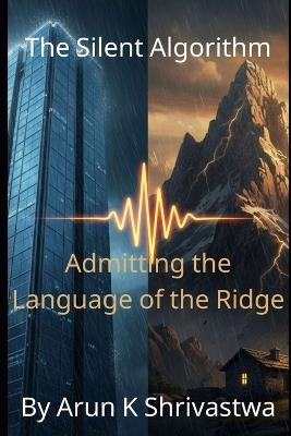 The Silent Algorithm: Admitting the Language of the Ridge - Arun K Shrivastwa - cover