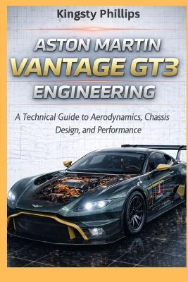 Aston Martin Vantage GT3 Engineering: A Technical Guide to Aerodynamics, Hybrid Power Units, Chassis Design, and Performance - Kingsty Phillips - cover