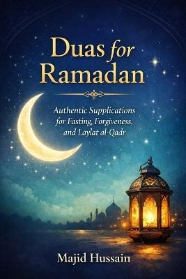Duas for Ramadan: Authentic Supplications for Fasting, Forgiveness, and Laylat al-Qadr - Majid Hussain - cover