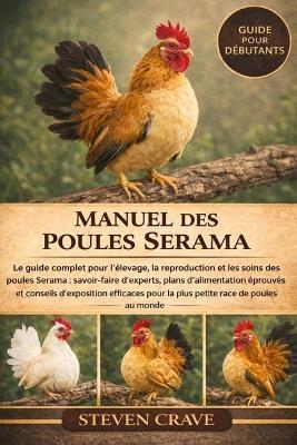 Manuel Des Poules Serama: Le guide complet pour l'élevage, la reproduction et les soins des poules Serama: savoir-faire d'experts, plans d'alimentation éprouvés et conseils d'exposition efficaces pour la plus petite race de poules au monde - Steven Crave - cover