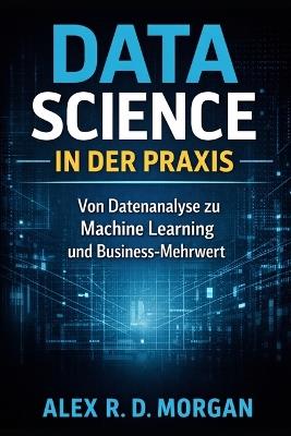 Data Science in der Praxis: Von Datenanalyse zu Machine Learning und Business-Mehrwert - Alex R D Morgan - cover