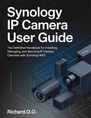 Synology IP Camera User Guide: The Definitive Handbook for Installing, Managing, and Securing IP Cameras with Synology NAS - Richard O O - cover