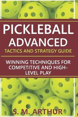 Pickleball Advanced Tactics and Strategy Guide: Winning Techniques for Competitive and High-Level Play - S M Arthur - cover