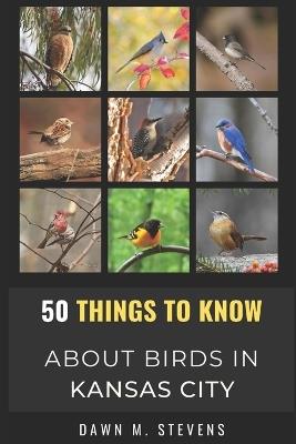 50 Things to Know About Birds in Kansas City Missouri: A Local Guide to Birdwatching, Backyard Birds, and Urban Nature - 50 Things to Know,Dawn M Stevens - cover