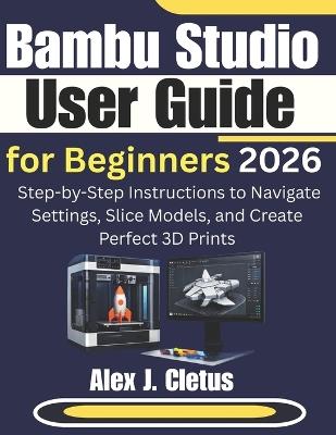 Bambu Studio User Guide for Beginners 2026: Step-by-Step Instructions to Navigate Settings, Slice Models, and Create Perfect 3D Prints - Alex J Cletus - cover