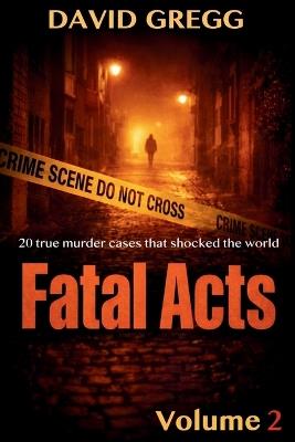 Fatal Acts: 20 True Murder Cases That Shocked the World - David Gregg - cover