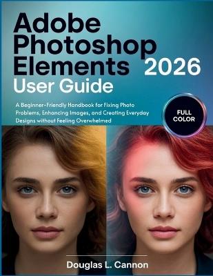 Adobe Photoshop Elements 2026 User Guide: A Beginner-Friendly Handbook for Fixing Photo Problems, Enhancing Images, and Creating Everyday Designs without Feeling Overwhelmed - Douglas L Cannon - cover