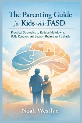 The Parenting Guide for Kids with FASD: Practical Strategies to Reduce Meltdowns, Build Routines, and Support Brain-Based Behavior - Noah Westlyn - cover