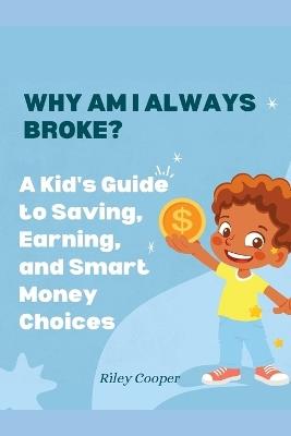 Why Am I Always Broke?: A Kid's Guide to Saving, Earning, and Smart Money Choices - Riley Cooper - cover