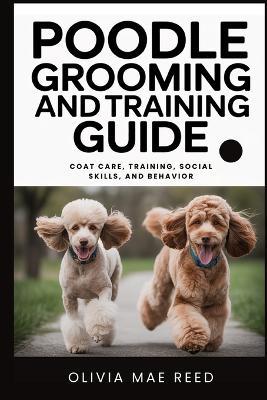 Poodle Grooming and Training Guide: Coat Care, Training, Social Skills, and Behavior - Olivia Mae Reed - cover