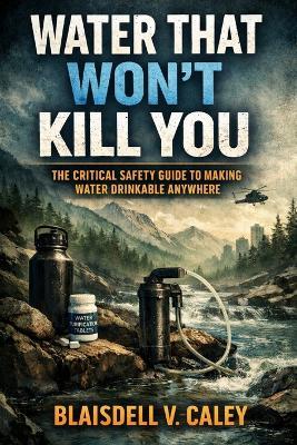 Water That Won't Kill You: The Critical Safety Guide to Making Water Drinkable Anywhere. - Blaisdell V Caley - cover