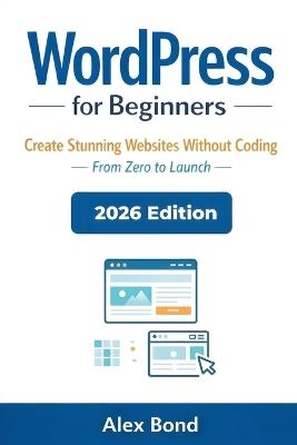 WordPress for Beginners: The Ultimate Step-by-Step Guide to Build a Website, Blog, or Online Business - No Coding Required - Alex Bond - cover