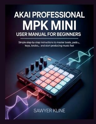 AKAI Professional MPK Mini User: Manual for Beginners - Sawyer Kline - cover
