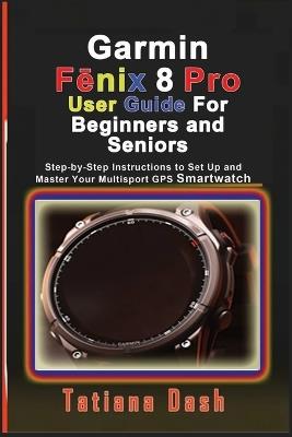 Garmin Fēnix 8 Pro User Guide For Beginners and Seniors: Step-by-Step Instructions to Set Up and Master Your Multisport GPS Smartwatch - Tatiana Dash - cover