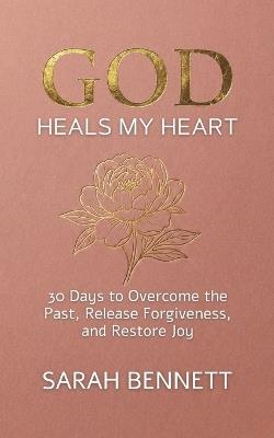 God Heals My Heart: A 30-Day Devotional to Overcome the Past, Release Forgiveness, and Restore Joy After Pain. - Sarah Bennett - cover
