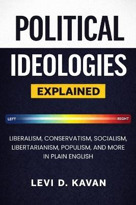 Political Ideologies, Explained: Liberalism, Conservatism, Socialism, Libertarianism, Populism, and More in Plain English - Levi D Kavan - cover