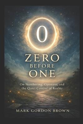 Zero Before One: On Numbering, Openness, and the Quiet Control of Reality - Mark Brown,Mark Gordon Brown - cover