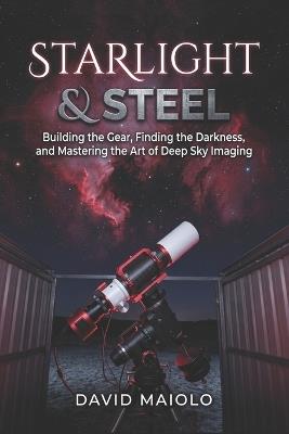 Starlight & Steel: Building the Gear, Finding the Darkness, and Mastering the Art of Deep Sky Imaging - David Maiolo - cover
