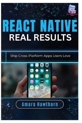 React Native, Real Results: Ship Cross-Platform Apps Users Love - Amara Hawthorn - cover