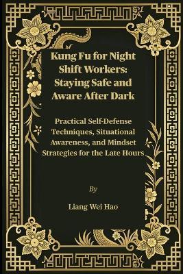 Kung Fu for Night Shift Workers: Staying Safe and Aware After Dark: Practical Self-Defense Techniques, Situational Awareness, and Mindset Strategies for the Late Hours - Liang Wei Hao - cover