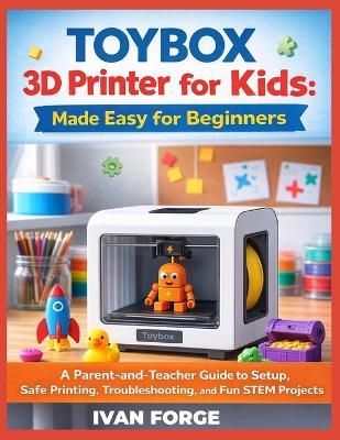 Toybox 3D Printer for Kids: Made Easy for Beginners: A Parent-and-Teacher Guide to Setup, Safe Printing, Troubleshooting, and Fun STEM Projects - Ivan Forge - cover