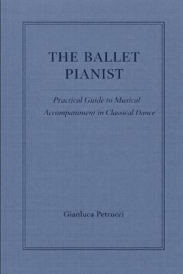 The Ballet Pianist - Practical Guide to Musical Accompaniment in Classical Dance - Gianluca Petrucci - cover