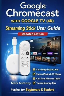 Google Chromecast with Google TV (4K) - Streaming Stick User Guide (Updated Edition): A Simple, Step-by-Step Setup, Streaming, and Troubleshooting Manual for Beginners and Seniors - Mark Anthony - cover