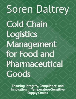 Cold Chain Logistics Management for Food and Pharmaceutical Goods: Ensuring Integrity, Compliance, and Innovation in Temperature-Sensitive Supply Chains - Soren Daltrey - cover