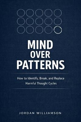 Mind Over Patterns: How to Identify, Break, and Replace Harmful Thought Cycles - Jordan Williamson - cover