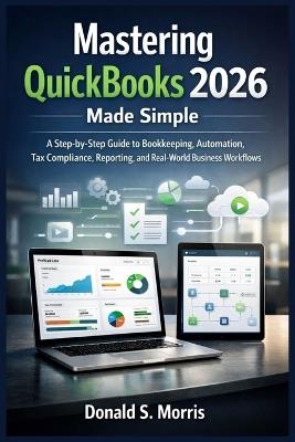 Mastering quickbooks 2026 made simple: A Step-by-Step Guide to Bookkeeping, Automation, Tax Compliance, Reporting, and Real-World Business Workflows - Donald S Morris - cover