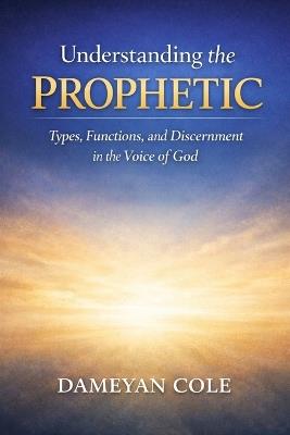 Understanding the Prophetic: Types, Functions, and Discernment in the Voice of God - Dameyan Cole - cover