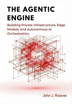 The Agentic Engine: Building Private Infrastructure, Edge Models, and Autonomous AI Orchestration - John J Reaves - cover