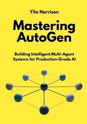 Mastering AutoGen: Building Intelligent Multi-Agent Systems for Production-Grade AI - Yila Harrison - cover