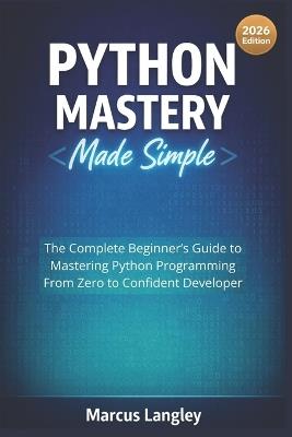Python Mastery Made Simple: The Complete Beginner's Guide to Mastering Python Programming - From Zero to Confident Developer - Marcus Langley - cover
