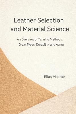 Leather Selection and Material Science: An Overview of Tanning Methods, Grain Types, Durability, and Aging - Elias McRae - cover