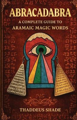 Abracadabra A Complete Guide to Aramaic Magic Words - Thaddeus Shade - cover