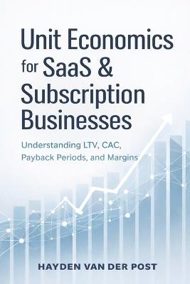 Unit Economics for SaaS and Subscription Businesses: Understanding LTV, CAC, Payback Periods, and Margins - Hayden Van Der Post - cover