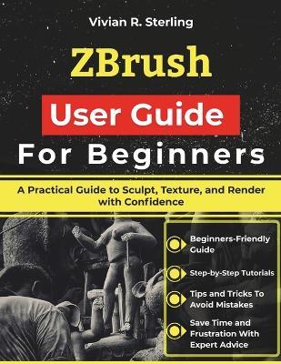 ZBrush User Guide For Beginners: A Practical Guide to Sculpt, Texture, and Render with Confidence - Vivian R Sterling - cover