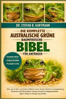 Die Komplette Australische Grüne Baumfrosche-Bibel Für Anfänger: Alles, was Sie über australische Laubfrösche wissen müssen: Verhalten, Terrarieneinrichtung...Gesundheit, Umgang und einfache tägliche Pflege für Anfänger und Liebhaber - Stefan B Hartmann - cover