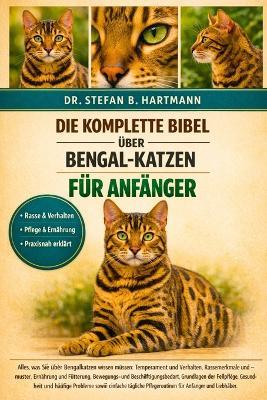 Die Komplette Bibel Über Bengal-Katzen Für Anfänger: Alles, was Sie über Bengalkatzen wissen müssen: Temperament und Verhalten, Rassemerkmale und -muster....und häufige Probleme sowie einfache tägliche Pflegeroutinen für Anfänger und Liebhaber. - Stefan B Hartmann - cover