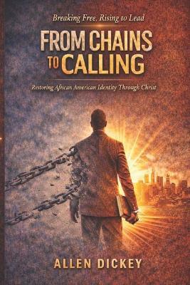 From Chains To Calling: Restoring African American Identity Through Christ - Allen Dickey - cover