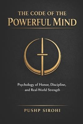 The Code of the Powerful Mind: Psychology of Honor, Discipline, and Real-World Strength - Pushp Sirohi - cover