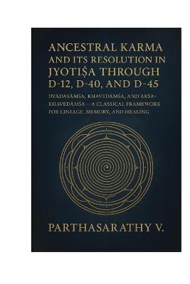 Ancestral Karma and Its Resolution in Jyotiṣa through D-12, D-40, and D-45: Dvādāśāṁśa, Khavedāṁśa, and Akṣa-Khavedāṁśa - A Classical Framework for Lineage, Memory, and Healing - Parthasarathy V - cover