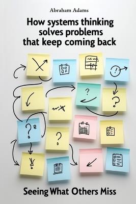 How Systems Thinking Solves Problems That Keep Coming Back: Seeing What Others Miss - Abraham Adams - cover