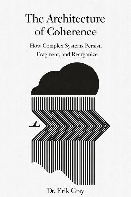 The Architecture of Coherence: How Complex Systems Persist, Fragment, and Reorganize - Erik Gray - cover