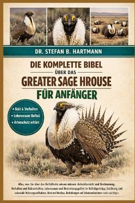 Die Komplette Bibel Über Das Greater Sage Hrouse Für Anfänger: Alles, was Sie über das Beifußhuhn wissen müssen: Artenübersicht und Bestimmung, Verhalten und Balzverhalten....Schutzmaßnahmen sowie wichtiges Wissen für Anfänger und Liebhaber. - Stefan B Hartmann - cover