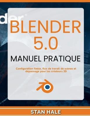 Blender 5.0 Manuel pratique: Configuration fiable, flux de travail de scènes et dépannage pour les créateurs 3D - Stan Hale - cover