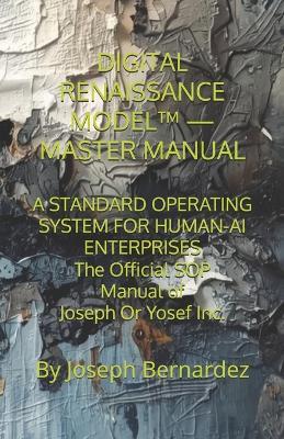 Digital Renaissance Model(tm) - Master Manual: A STANDARD OPERATING SYSTEM FOR HUMAN-AI ENTERPRISES The Official SOP Manual of Joseph Or Yosef Inc. - Joseph Bernardez - cover