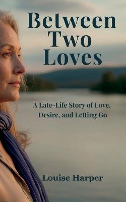 Between Two Loves: A Late-Life Story of Love, Desire, and Letting Go, Romance and Self-Discovery - Louise Harper - cover